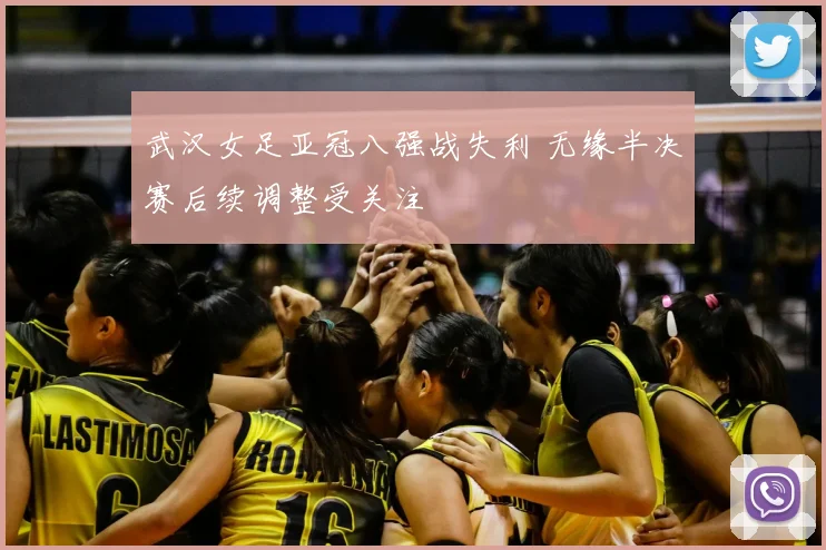 武汉女足亚冠八强战失利 无缘半决赛后续调整受关注