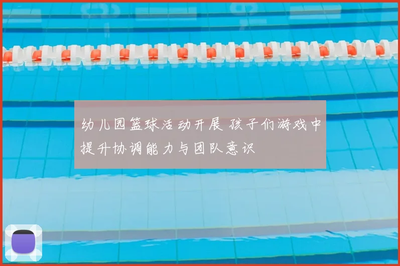 幼儿园篮球活动开展 孩子们游戏中提升协调能力与团队意识