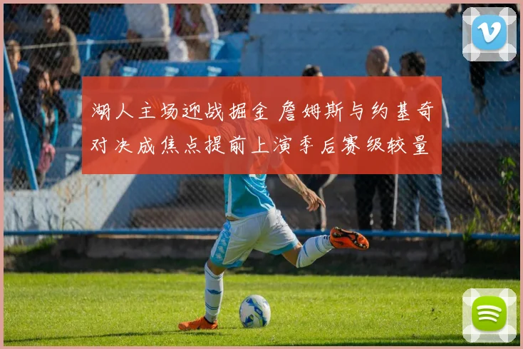 湖人主场迎战掘金 詹姆斯与约基奇对决成焦点提前上演季后赛级较量