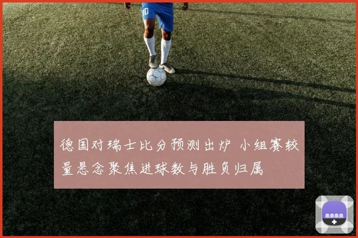 德国对瑞士比分预测出炉 小组赛较量悬念聚焦进球数与胜负归属