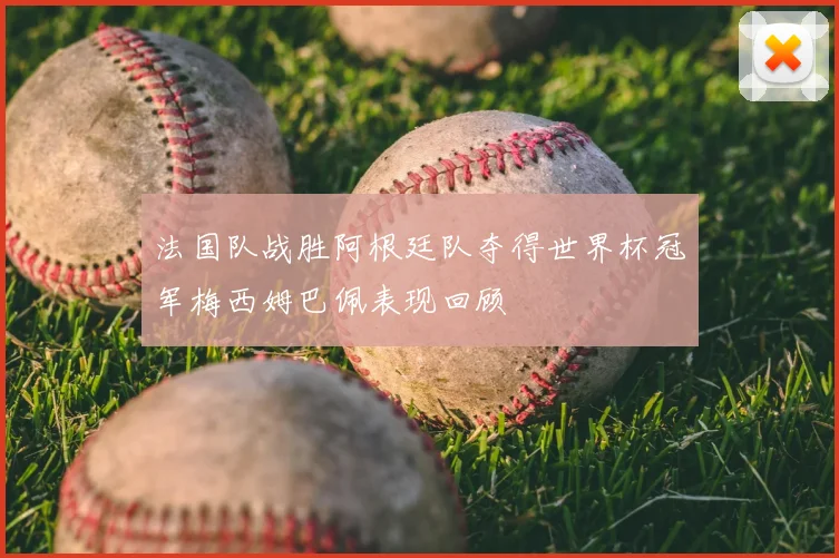 法国队战胜阿根廷队夺得世界杯冠军梅西姆巴佩表现回顾