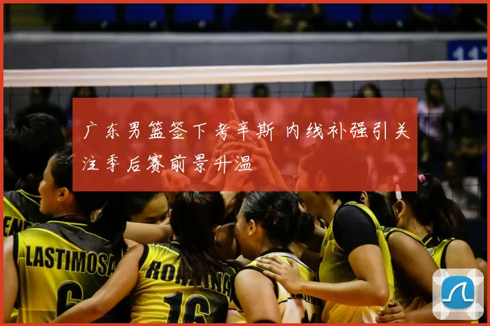 广东男篮签下考辛斯 内线补强引关注季后赛前景升温