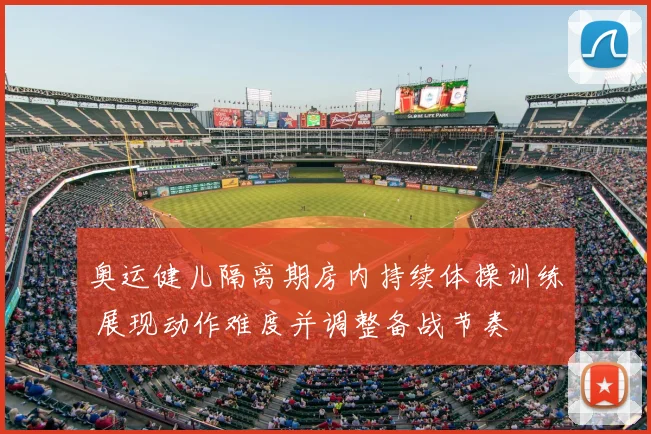 奥运健儿隔离期房内持续体操训练 展现动作难度并调整备战节奏