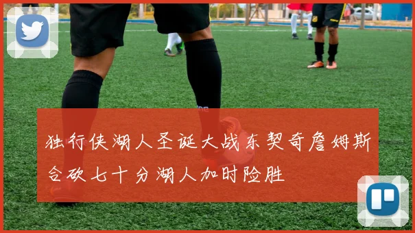 独行侠湖人圣诞大战东契奇詹姆斯合砍七十分湖人加时险胜