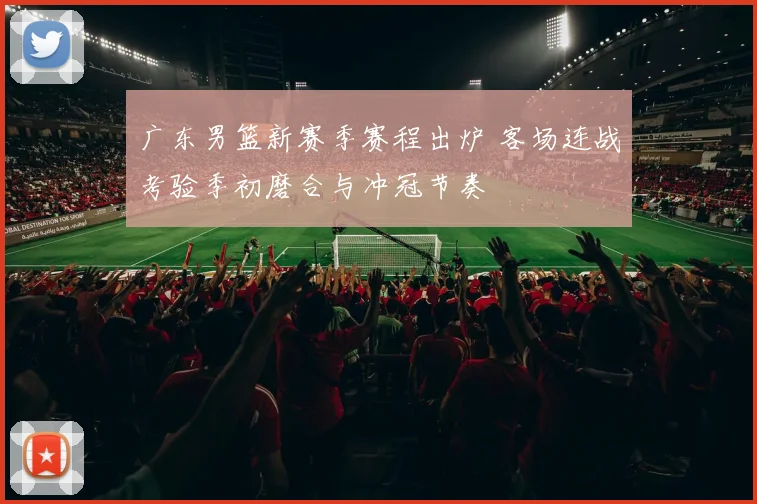 广东男篮新赛季赛程出炉 客场连战考验季初磨合与冲冠节奏