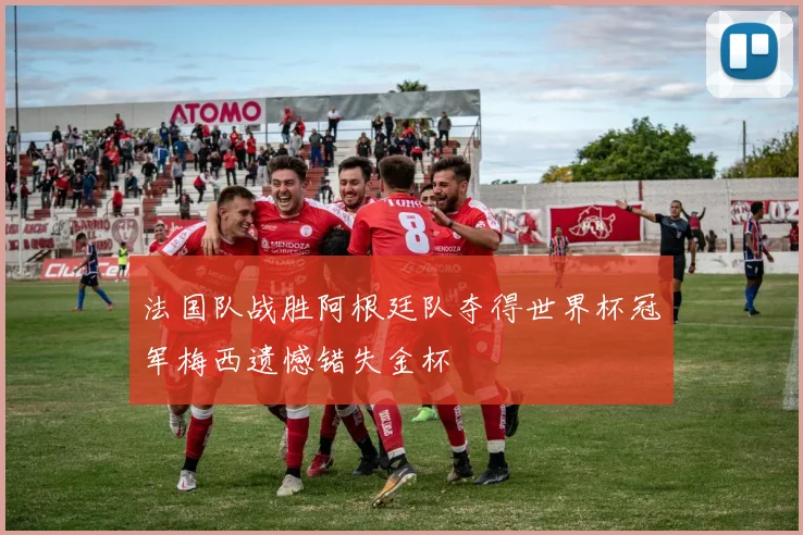法国队战胜阿根廷队夺得世界杯冠军梅西遗憾错失金杯