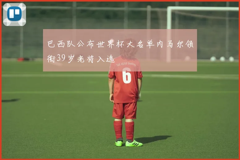 巴西队公布世界杯大名单内马尔领衔39岁老将入选
