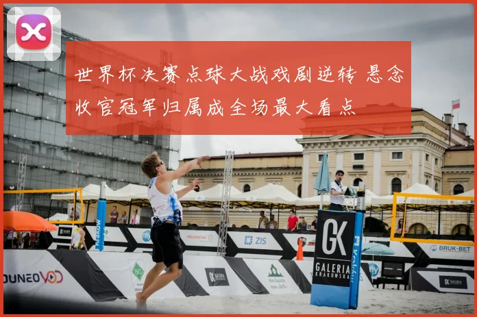 世界杯决赛点球大战戏剧逆转 悬念收官冠军归属成全场最大看点