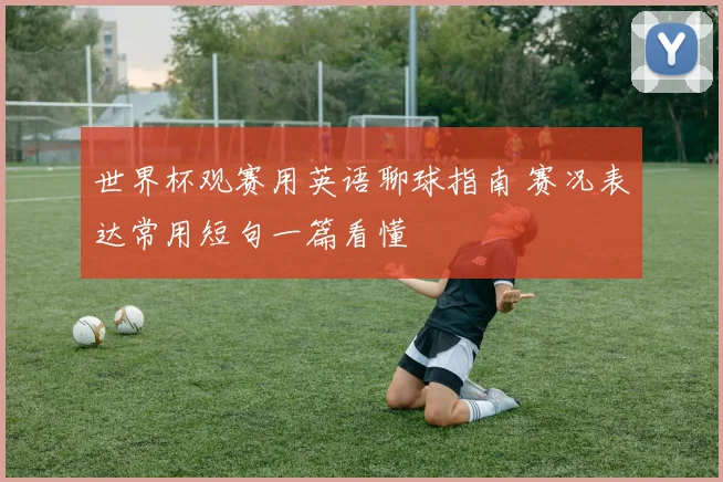 世界杯观赛用英语聊球指南 赛况表达常用短句一篇看懂
