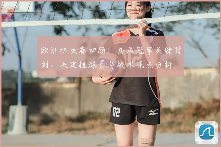 欧洲杯决赛回顾：历届冠军关键时刻、决定性球员与战术亮点分析