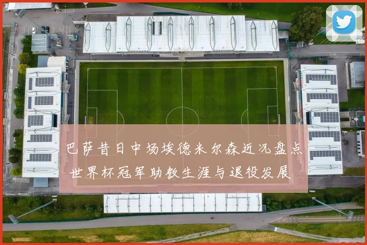 巴萨昔日中场埃德米尔森近况盘点 世界杯冠军助教生涯与退役发展