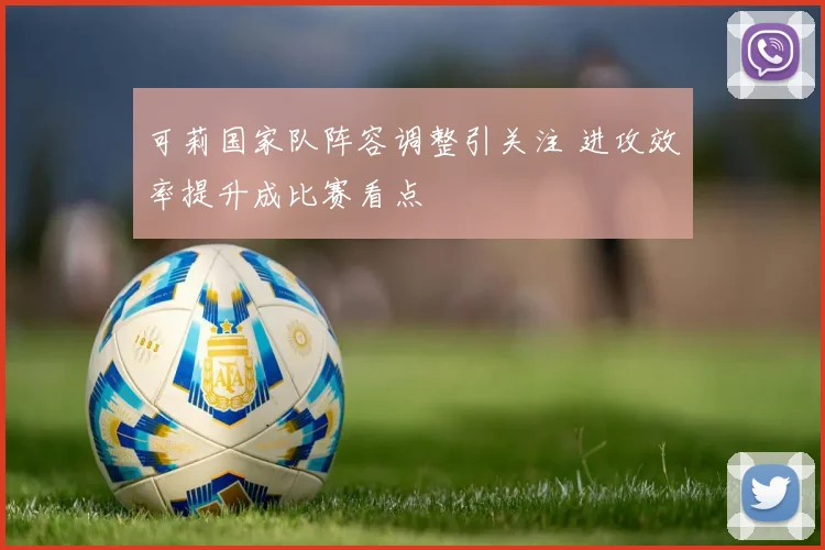 可莉国家队阵容调整引关注 进攻效率提升成比赛看点