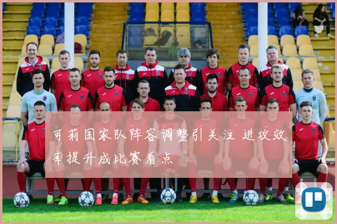 可莉国家队阵容调整引关注 进攻效率提升成比赛看点