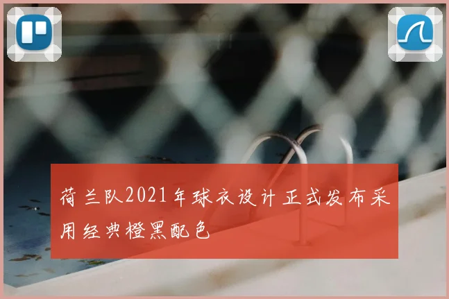 荷兰队2021年球衣设计正式发布采用经典橙黑配色