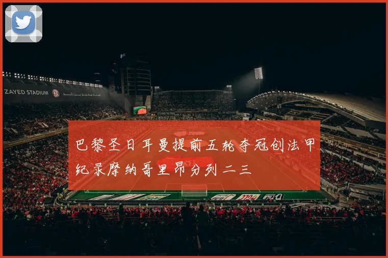 巴黎圣日耳曼提前五轮夺冠创法甲纪录摩纳哥里昂分列二三