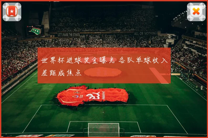 世界杯进球奖金曝光 各队单球收入差距成焦点