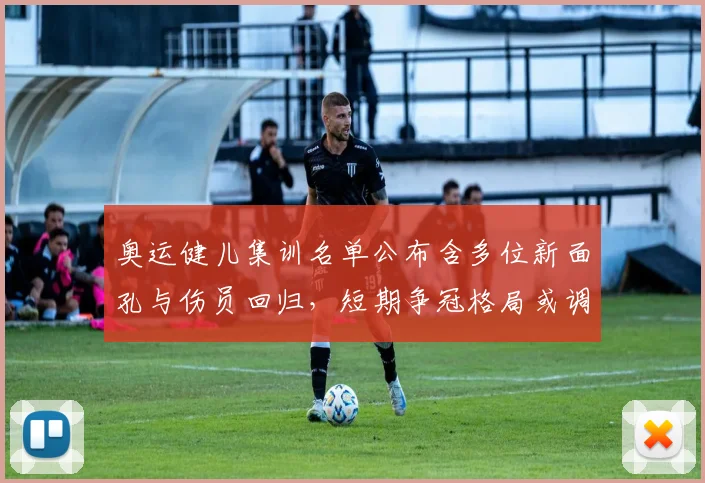 奥运健儿集训名单公布含多位新面孔与伤员回归,短期争冠格局或调整