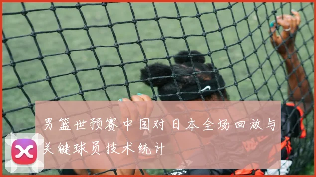 男篮世预赛中国对日本全场回放与关键球员技术统计