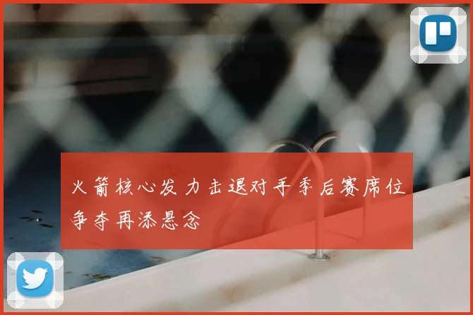 火箭核心发力击退对手季后赛席位争夺再添悬念