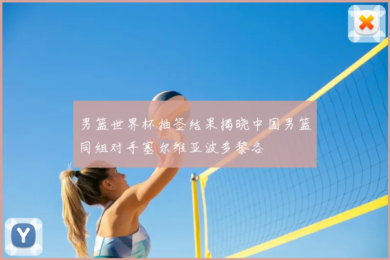 男篮世界杯抽签结果揭晓中国男篮同组对手塞尔维亚波多黎各