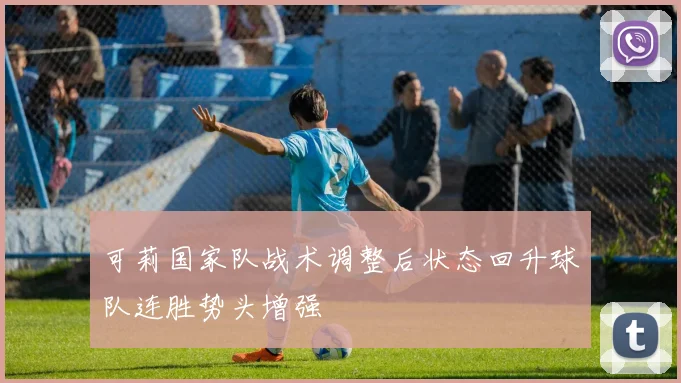 可莉国家队战术调整后状态回升球队连胜势头增强