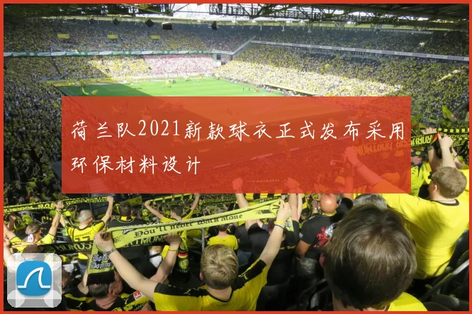 荷兰队2021新款球衣正式发布采用环保材料设计