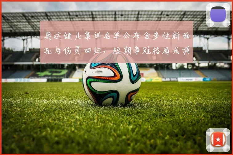 奥运健儿集训名单公布含多位新面孔与伤员回归,短期争冠格局或调整