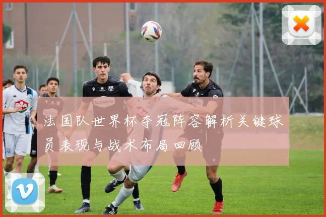 法国队世界杯夺冠阵容解析关键球员表现与战术布局回顾