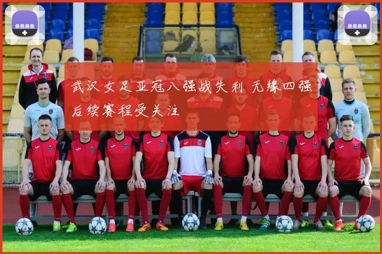 武汉女足亚冠八强战失利 无缘四强后续赛程受关注