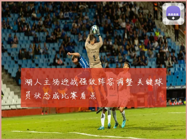 湖人主场迎战强敌阵容调整 关键球员状态成比赛看点