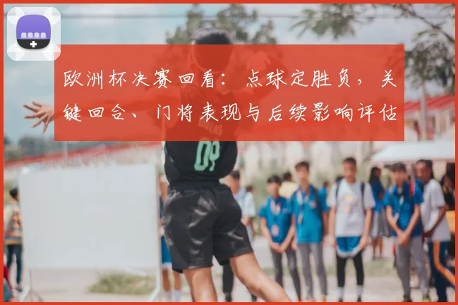 欧洲杯决赛回看:点球定胜负,关键回合、门将表现与后续影响评估