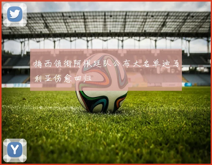 梅西领衔阿根廷队公布大名单迪马利亚伤愈回归