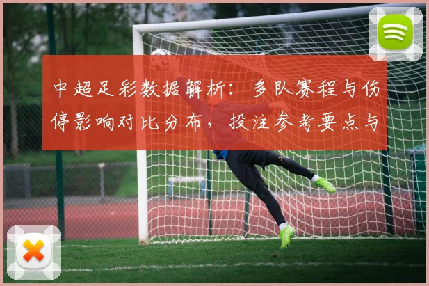中超足彩数据解析：多队赛程与伤停影响对比分布，投注参考要点与关键看点