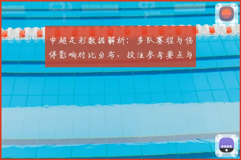 中超足彩数据解析：多队赛程与伤停影响对比分布，投注参考要点与关键看点