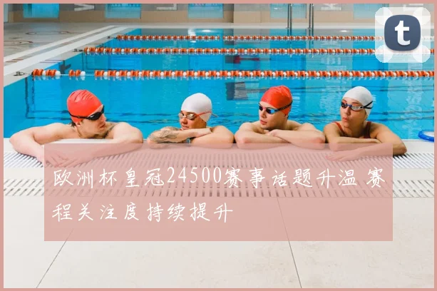 欧洲杯皇冠24500赛事话题升温 赛程关注度持续提升