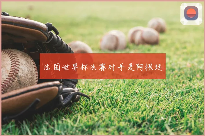 法国世界杯决赛对手是阿根廷