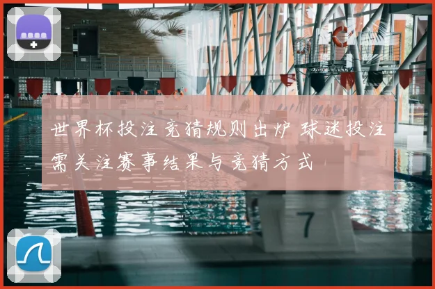 世界杯投注竞猜规则出炉 球迷投注需关注赛事结果与竞猜方式