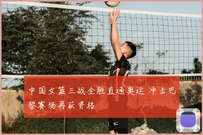 中国女篮三战全胜直通奥运 冲击巴黎赛场再获资格