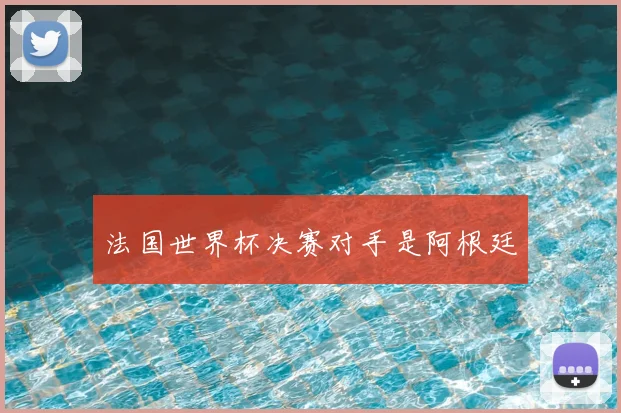法国世界杯决赛对手是阿根廷