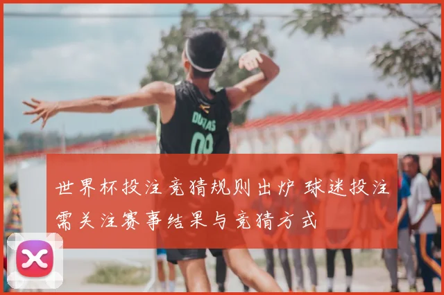 世界杯投注竞猜规则出炉 球迷投注需关注赛事结果与竞猜方式