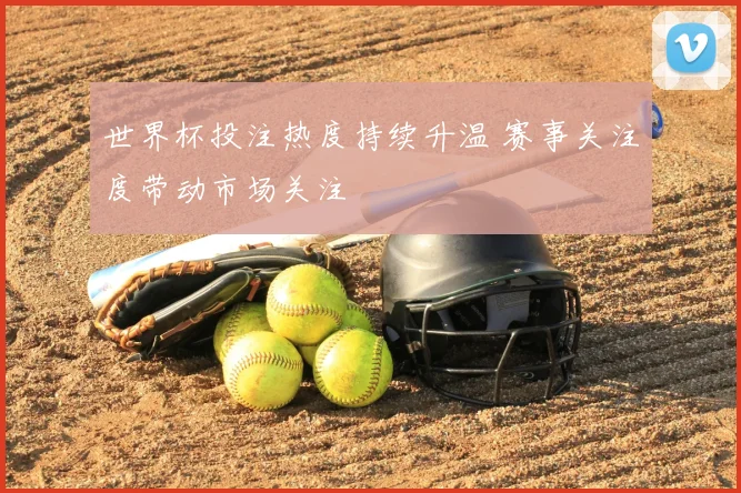 世界杯投注热度持续升温 赛事关注度带动市场关注